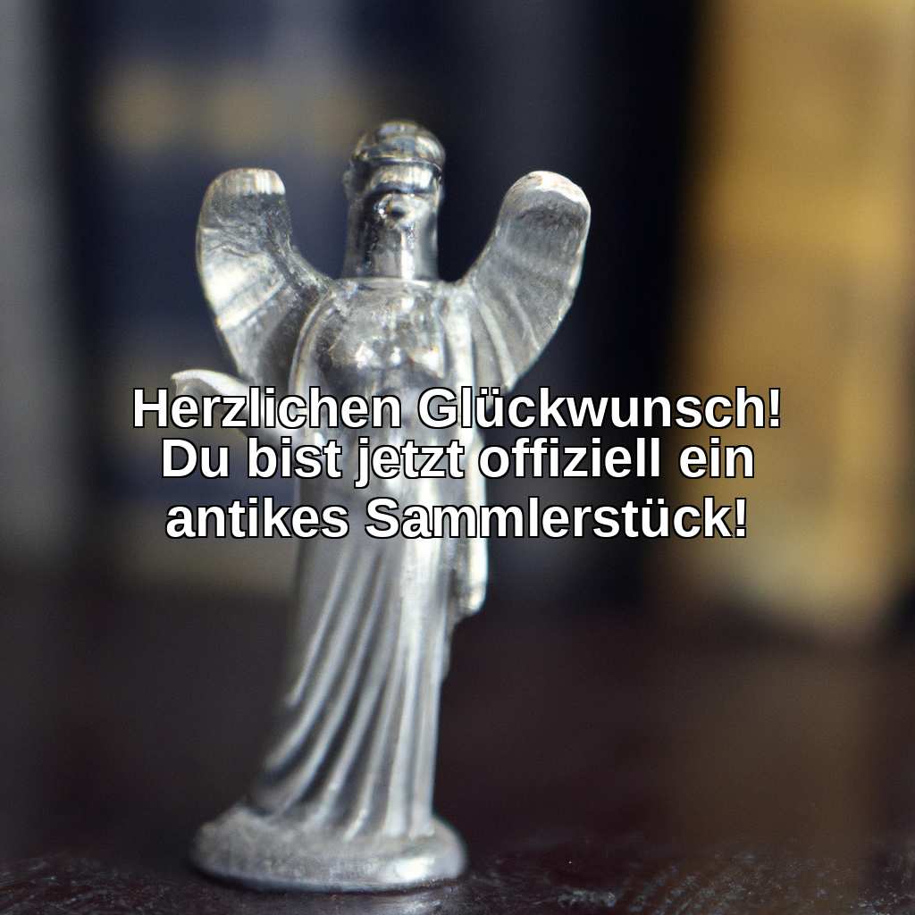 Herzlichen Glückwunsch! Du bist jetzt offiziell ein antikes Sammlerstück!